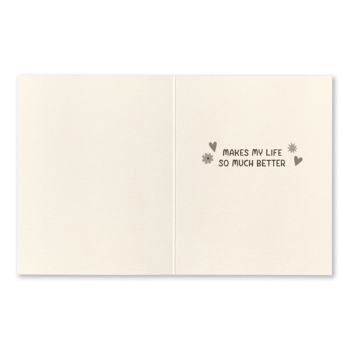 Friendship Greeting Card - Just Knowing You... Interior Message: Makes my life so much better.