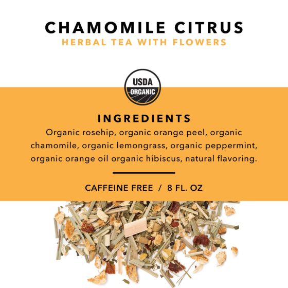 Chamomile Citrus Herbal Tea with Flowers. USDA Organic. Ingredients: Organic rosehip, organic orange peel, organic chamomile, organic lemongrass, organic peppermint, organic orange oil, organic hibiscus, natural flavoring. Caffeine Free. Serving Size 8 fl. oz.